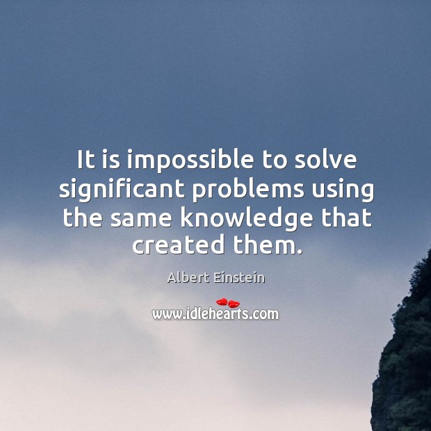 It is impossible to solve significant problems using the same knowledge that created them. Image