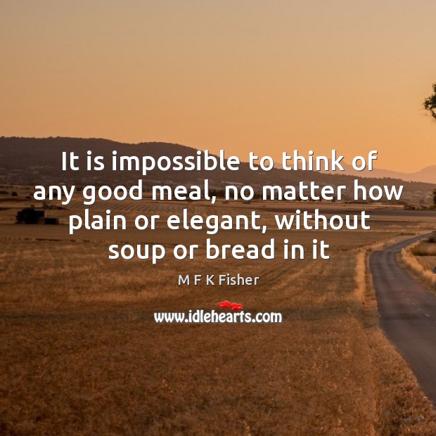 It is impossible to think of any good meal, no matter how M F K Fisher Picture Quote