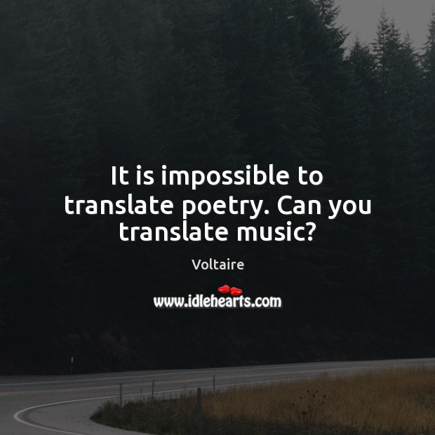 It is impossible to translate poetry. Can you translate music? Voltaire Picture Quote