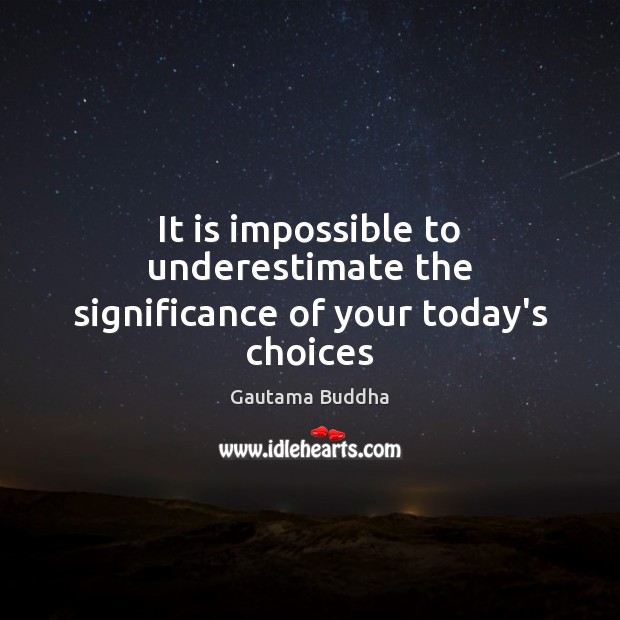 It is impossible to underestimate the significance of your today’s choices Gautama Buddha Picture Quote