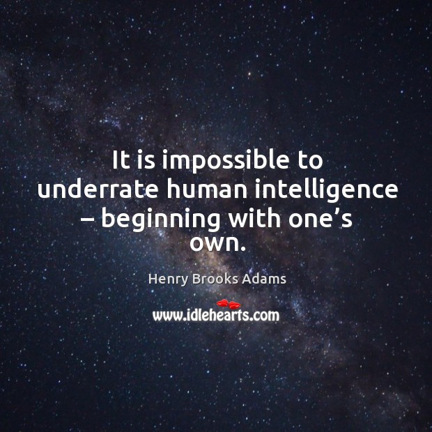 It is impossible to underrate human intelligence – beginning with one’s own. Henry Brooks Adams Picture Quote