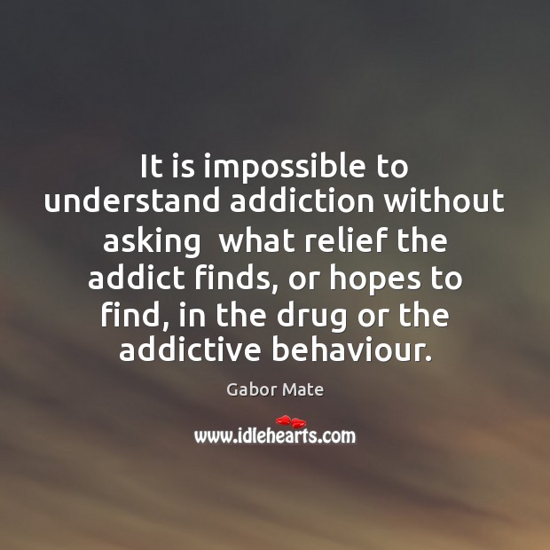 It is impossible to understand addiction without asking  what relief the addict Gabor Mate Picture Quote