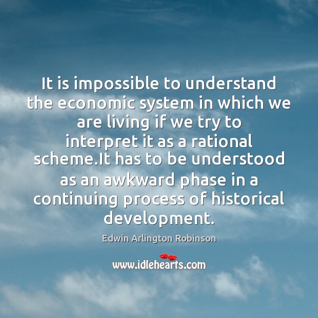 It is impossible to understand the economic system in which we are Edwin Arlington Robinson Picture Quote