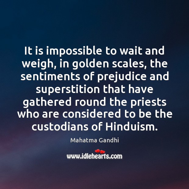 It is impossible to wait and weigh, in golden scales, the sentiments 