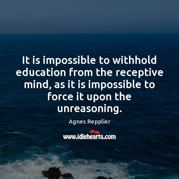 It is impossible to withhold education from the receptive mind, as it Agnes Repplier Picture Quote