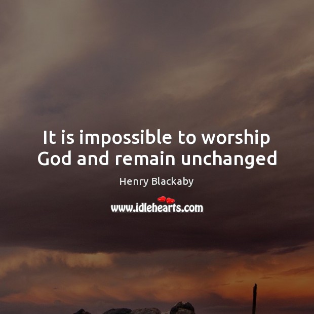 It is impossible to worship God and remain unchanged Image