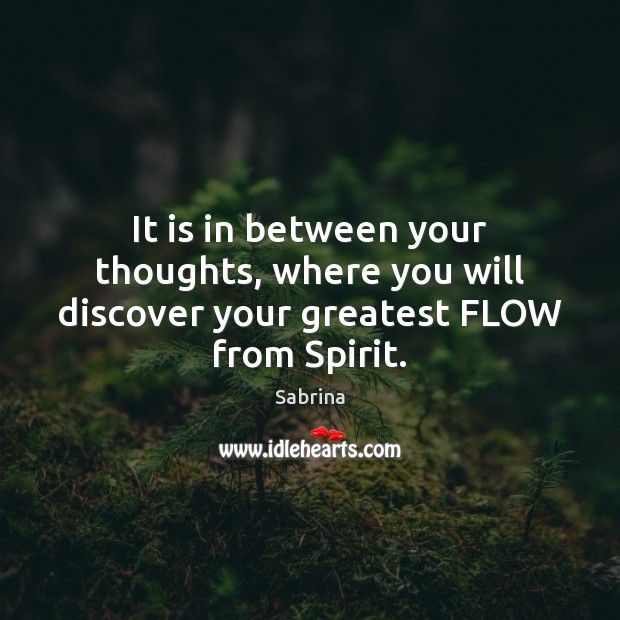 It is in between your thoughts, where you will discover your greatest FLOW from Spirit. Sabrina Picture Quote