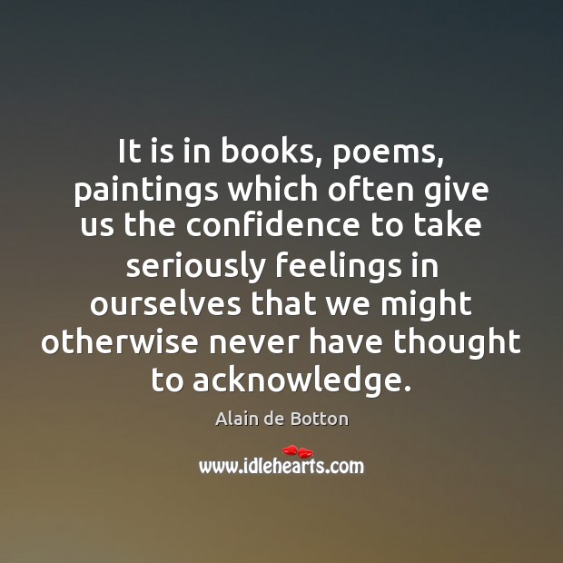 It is in books, poems, paintings which often give us the confidence Alain de Botton Picture Quote