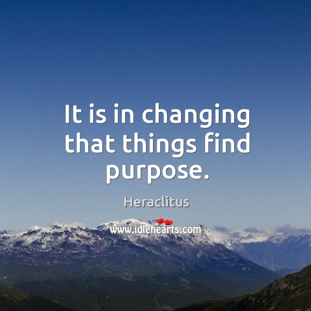 It is in changing that things find purpose. Image