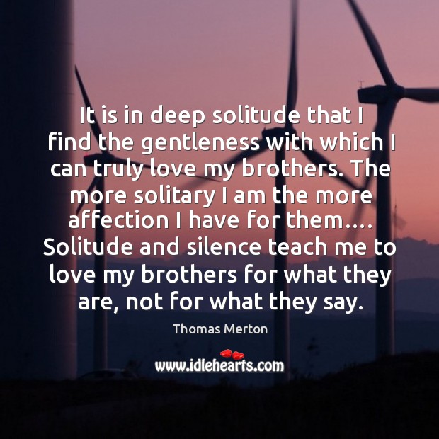 It is in deep solitude that I find the gentleness with which I can truly love my brothers. Image