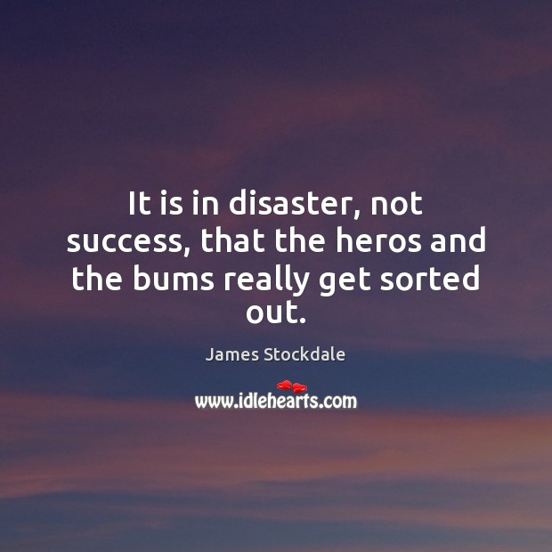 It is in disaster, not success, that the heros and the bums really get sorted out. James Stockdale Picture Quote