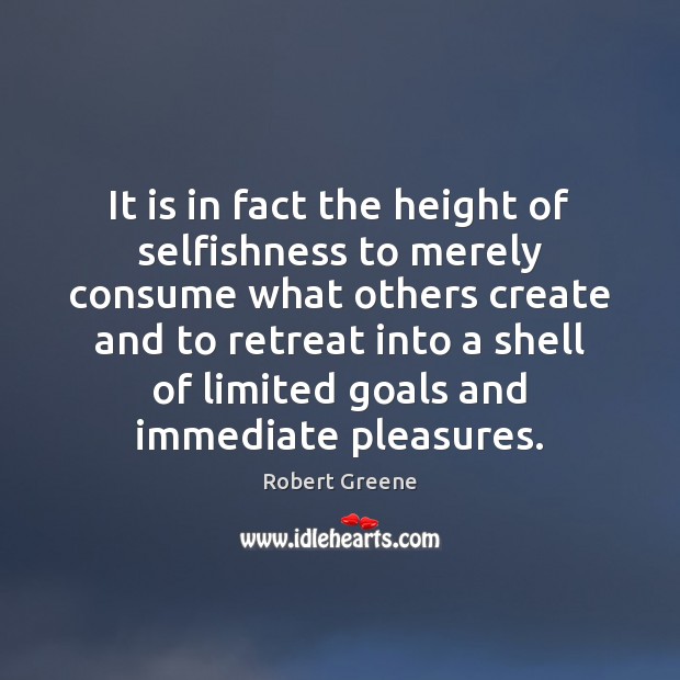 It is in fact the height of selfishness to merely consume what Robert Greene Picture Quote