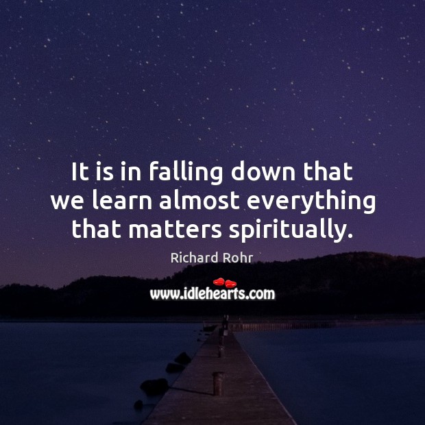It is in falling down that we learn almost everything that matters spiritually. Richard Rohr Picture Quote