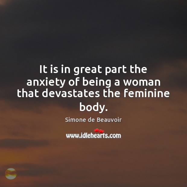 It is in great part the anxiety of being a woman that devastates the feminine body. Simone de Beauvoir Picture Quote