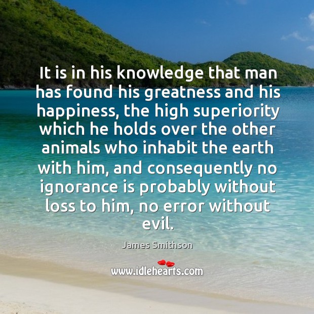 It is in his knowledge that man has found his greatness and his happiness James Smithson Picture Quote