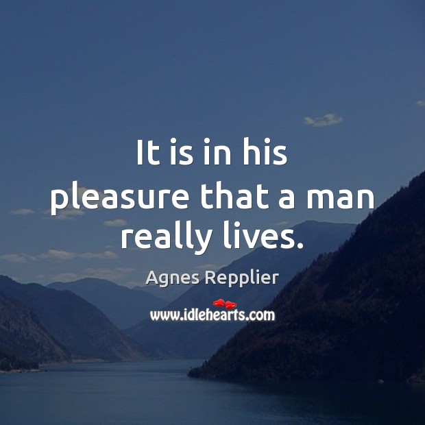 It is in his pleasure that a man really lives. Agnes Repplier Picture Quote