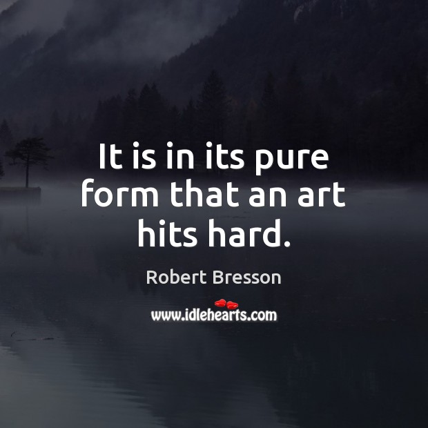 It is in its pure form that an art hits hard. Robert Bresson Picture Quote