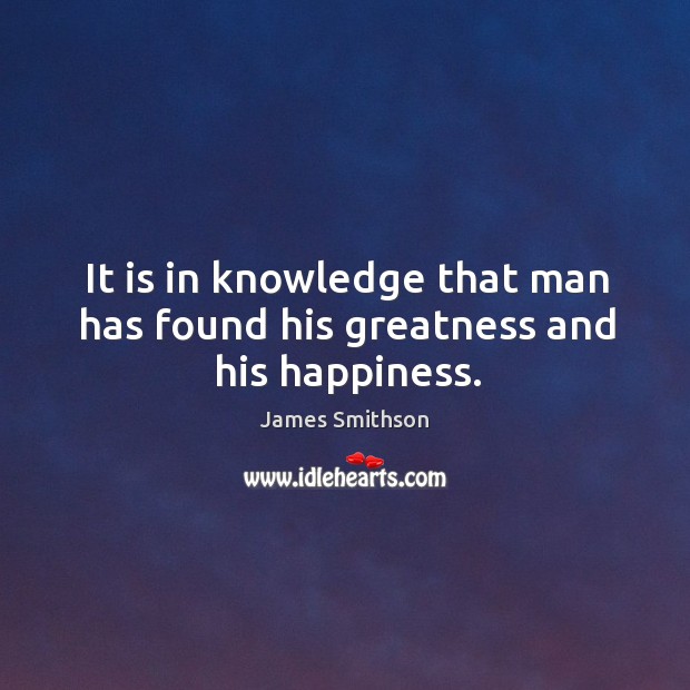It is in knowledge that man has found his greatness and his happiness. James Smithson Picture Quote