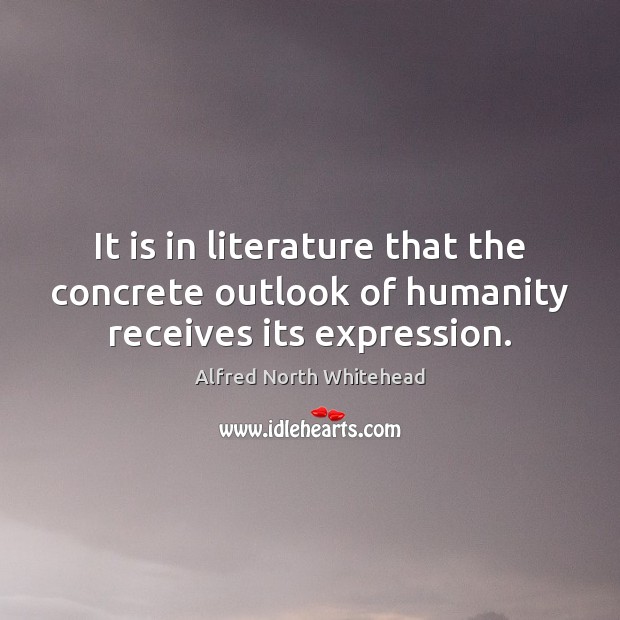 It is in literature that the concrete outlook of humanity receives its expression. Alfred North Whitehead Picture Quote