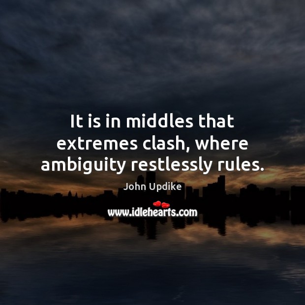 It is in middles that extremes clash, where ambiguity restlessly rules. John Updike Picture Quote