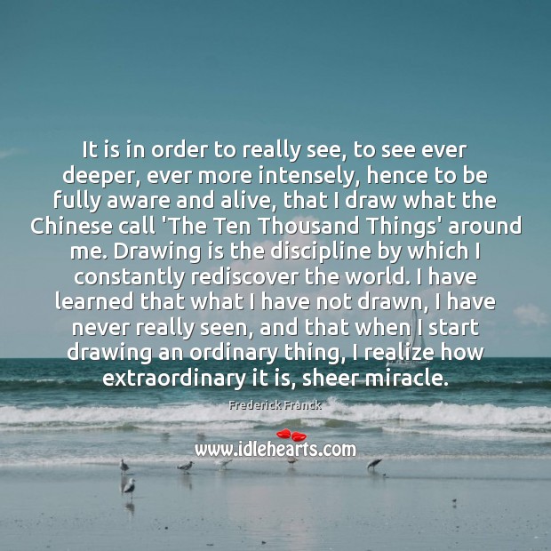 It is in order to really see, to see ever deeper, ever Frederick Franck Picture Quote