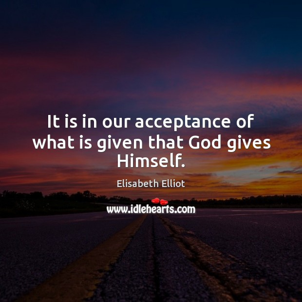 It is in our acceptance of what is given that God gives Himself. Elisabeth Elliot Picture Quote