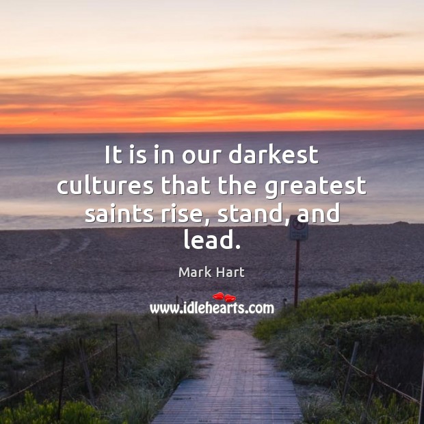 It is in our darkest cultures that the greatest saints rise, stand, and lead. Mark Hart Picture Quote