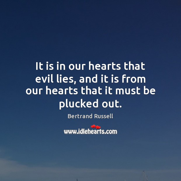 It is in our hearts that evil lies, and it is from our hearts that it must be plucked out. Bertrand Russell Picture Quote