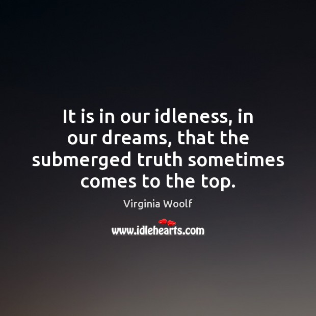 It is in our idleness, in our dreams, that the submerged truth sometimes comes to the top. Image