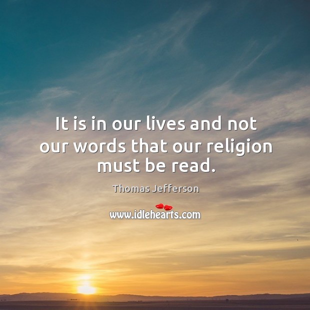 It is in our lives and not our words that our religion must be read. Thomas Jefferson Picture Quote