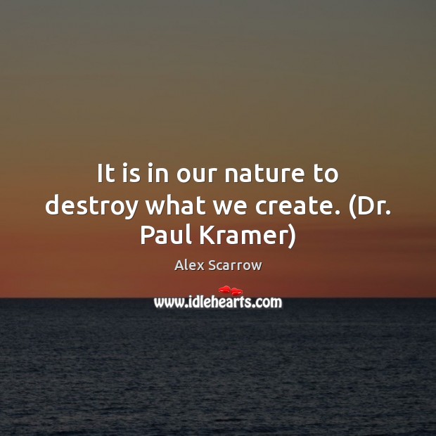 It is in our nature to destroy what we create. (Dr. Paul Kramer) Image