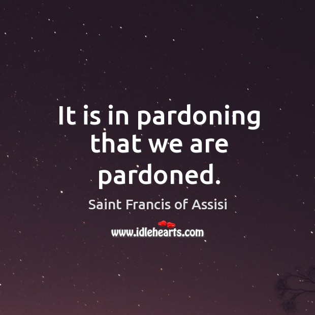 It is in pardoning that we are pardoned. Saint Francis of Assisi Picture Quote
