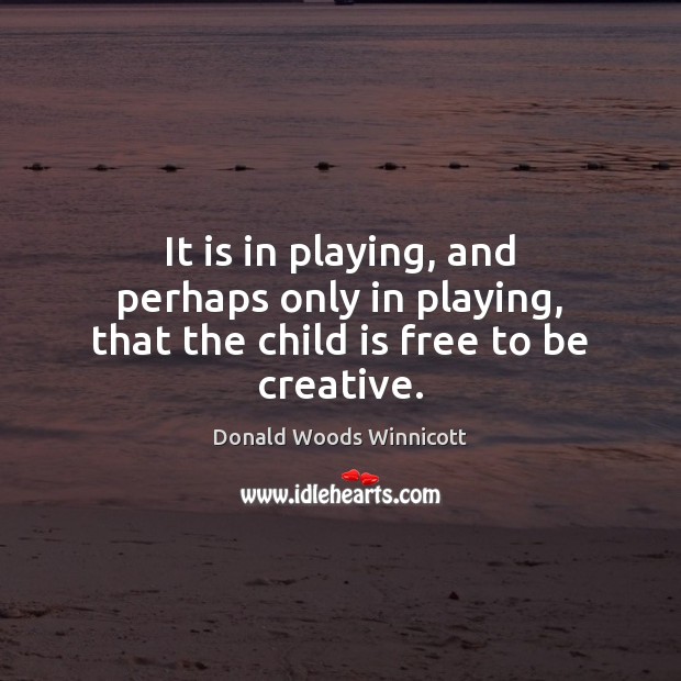 It is in playing, and perhaps only in playing, that the child is free to be creative. Image