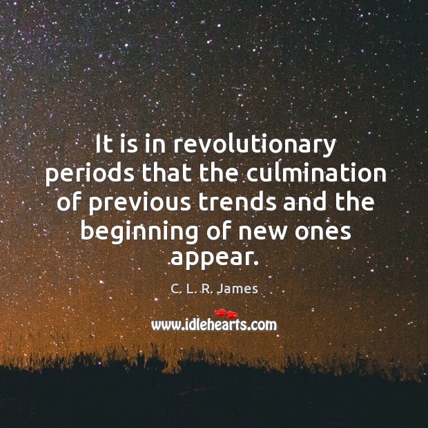 It is in revolutionary periods that the culmination of previous trends and the beginning of new ones appear. C. L. R. James Picture Quote