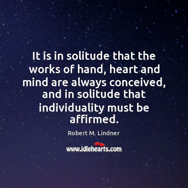 It is in solitude that the works of hand, heart and mind Robert M. Lindner Picture Quote
