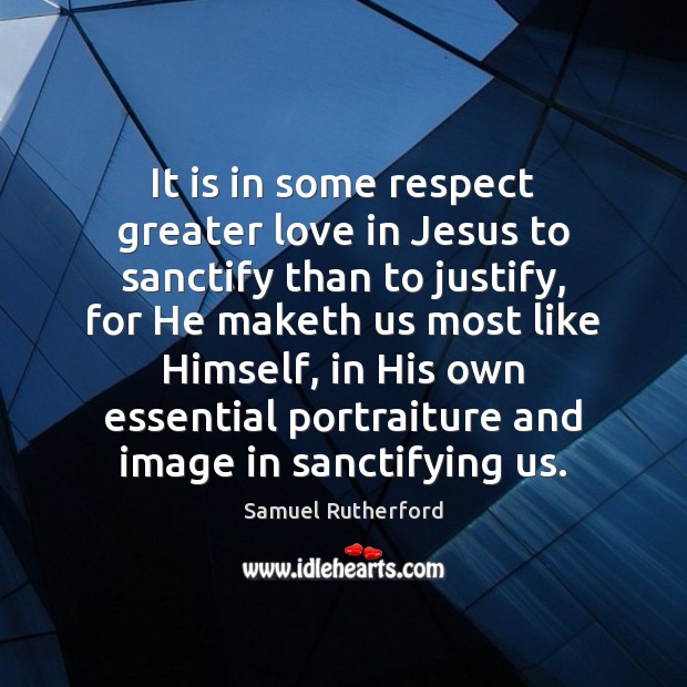 It is in some respect greater love in Jesus to sanctify than Samuel Rutherford Picture Quote