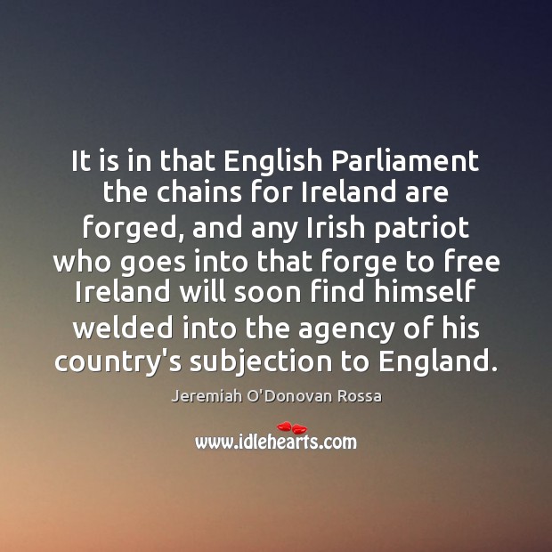 It is in that English Parliament the chains for Ireland are forged, Jeremiah O’Donovan Rossa Picture Quote