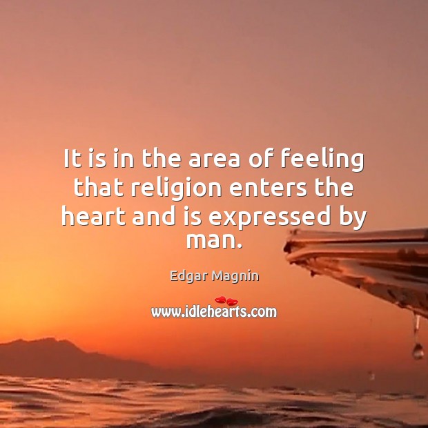 It is in the area of feeling that religion enters the heart and is expressed by man. Edgar Magnin Picture Quote
