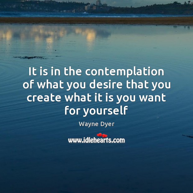 It is in the contemplation of what you desire that you create Image