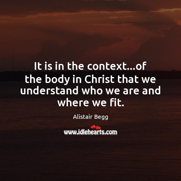 It is in the context…of the body in Christ that we Alistair Begg Picture Quote