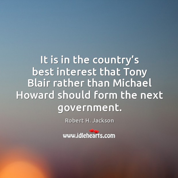 It is in the country’s best interest that tony blair rather than michael howard should form the next government. Robert H. Jackson Picture Quote