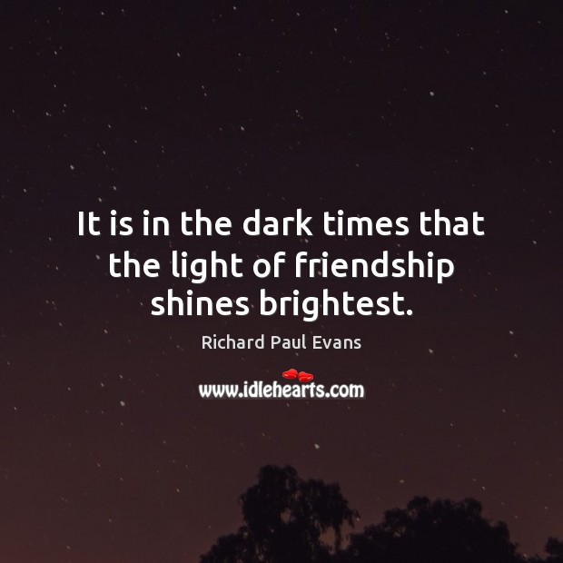 It is in the dark times that the light of friendship shines brightest. Richard Paul Evans Picture Quote