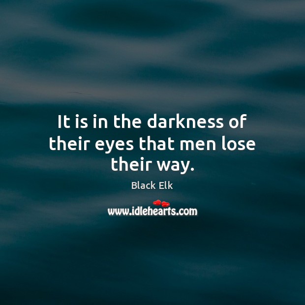 It is in the darkness of their eyes that men lose their way. Black Elk Picture Quote