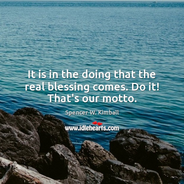 It is in the doing that the real blessing comes. Do it! That’s our motto. Spencer W. Kimball Picture Quote