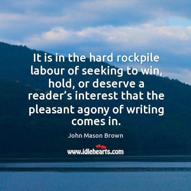 It is in the hard rockpile labour of seeking to win, hold, or deserve a reader’s interest John Mason Brown Picture Quote