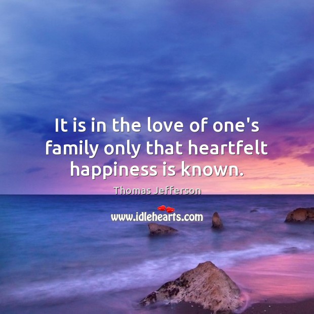 It is in the love of one’s family only that heartfelt happiness is known. Thomas Jefferson Picture Quote