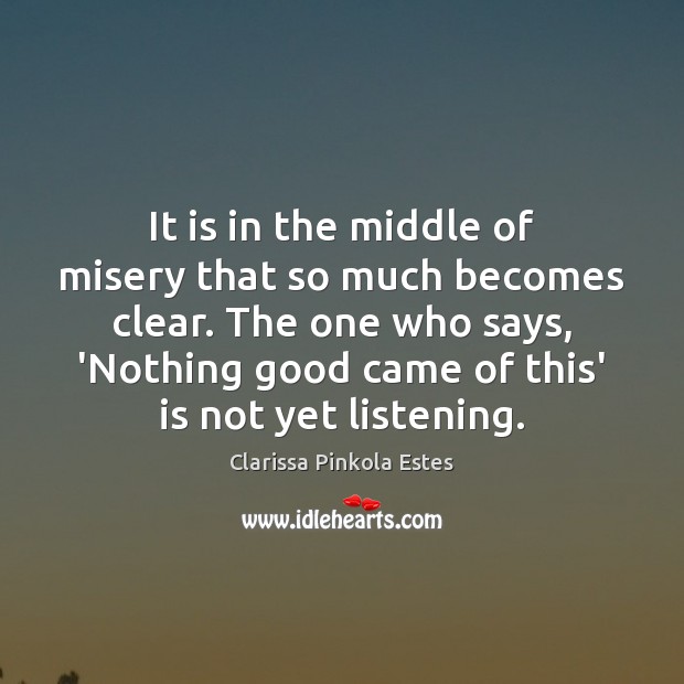 It is in the middle of misery that so much becomes clear. Clarissa Pinkola Estes Picture Quote