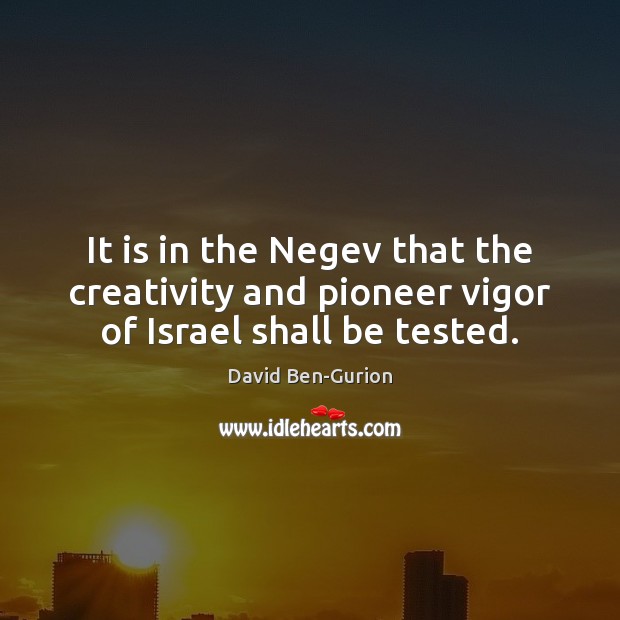 It is in the Negev that the creativity and pioneer vigor of Israel shall be tested. David Ben-Gurion Picture Quote