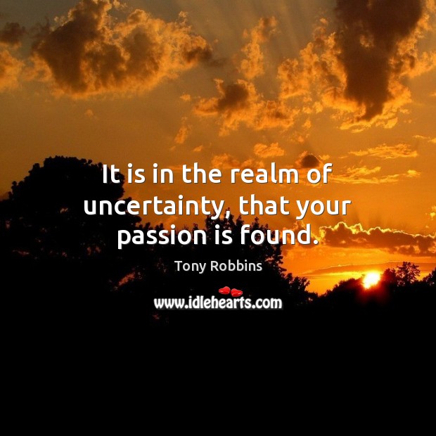 It is in the realm of uncertainty, that your passion is found. Tony Robbins Picture Quote
