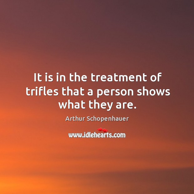 It is in the treatment of trifles that a person shows what they are. Arthur Schopenhauer Picture Quote